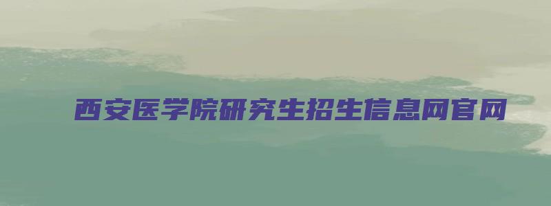 西安医学院研究生招生信息网官网