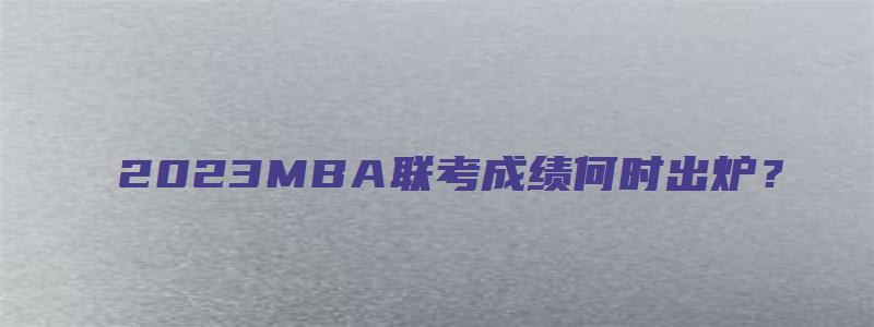 2023MBA联考成绩何时出炉？