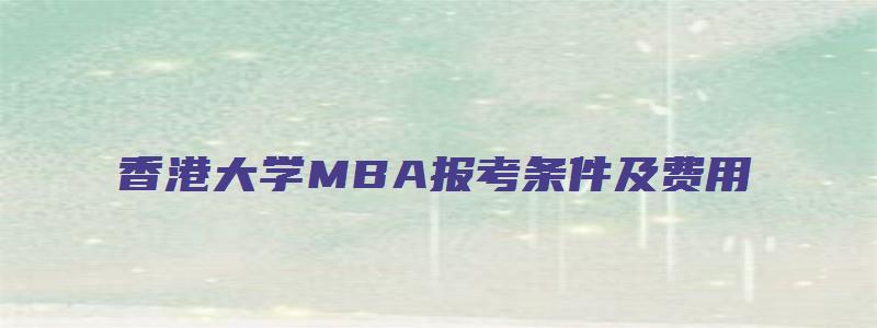 香港大学MBA报考条件及费用