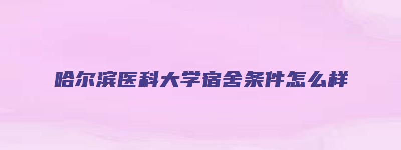 哈尔滨医科大学宿舍条件怎么样