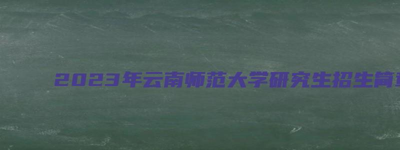 2023年云南师范大学研究生招生简章