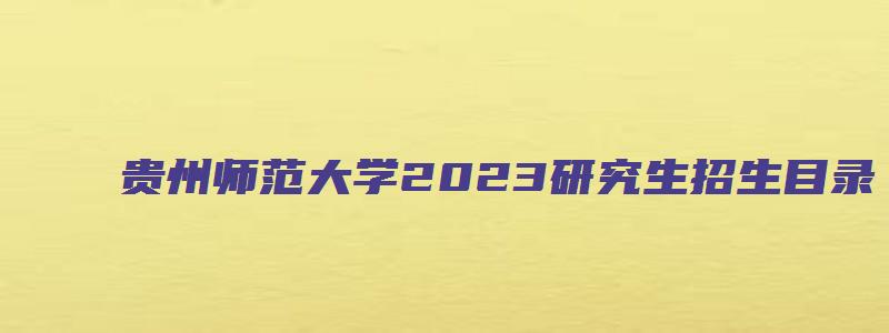 贵州师范大学2023研究生招生目录