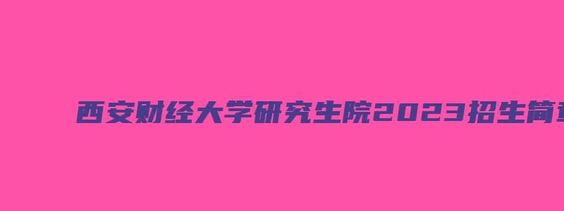 西安财经大学研究生院2023招生简章