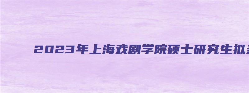 2023年上海戏剧学院硕士研究生拟录取名单