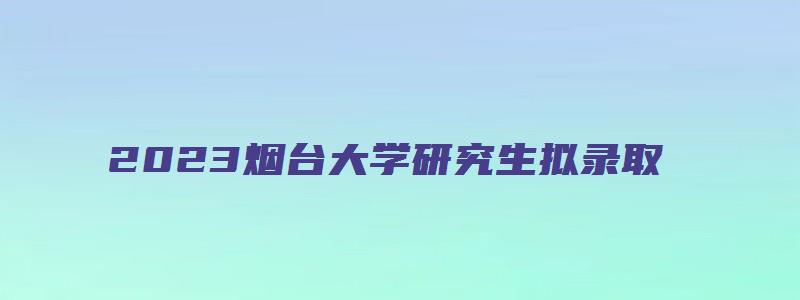 2023烟台大学研究生拟录取