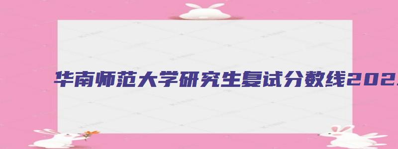 华南师范大学研究生复试分数线2023