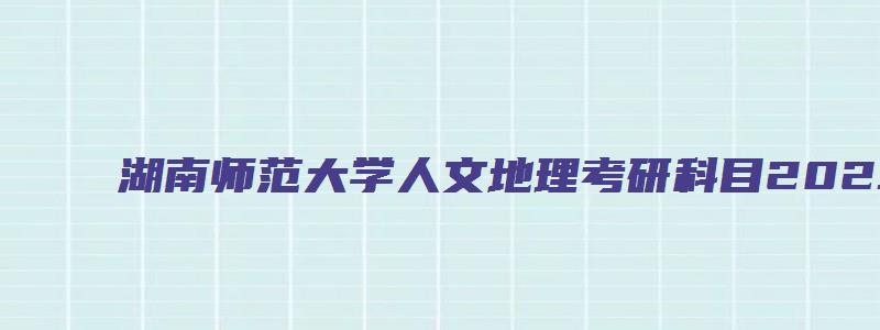 湖南师范大学人文地理考研科目2023