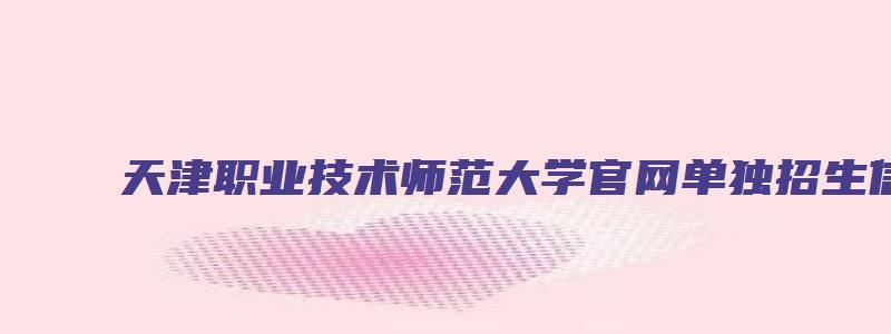 天津职业技术师范大学官网单独招生信息网