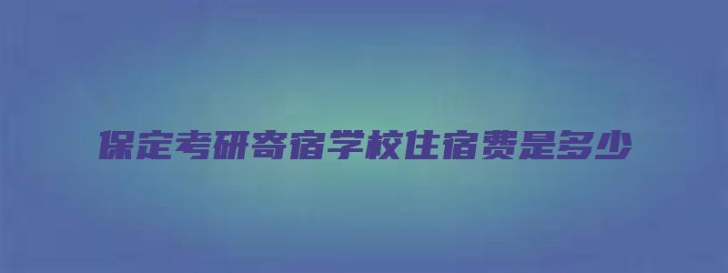 保定考研寄宿学校住宿费是多少