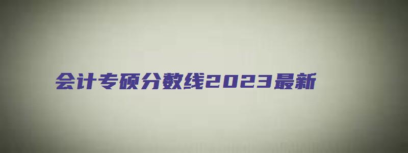 会计专硕分数线2023最新