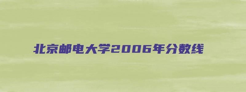 北京邮电大学2006年分数线