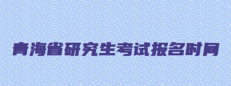 青海省研究生考试报名时间