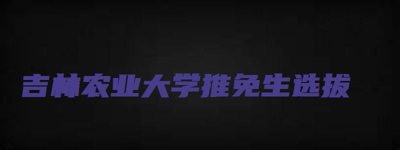 吉林农业大学推免生选拔