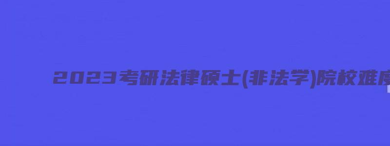 2023考研法律硕士(非法学)院校难度分析之上海交通大学