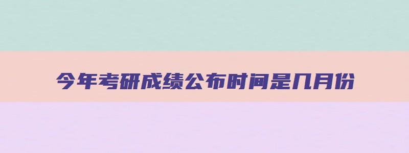 今年考研成绩公布时间是几月份