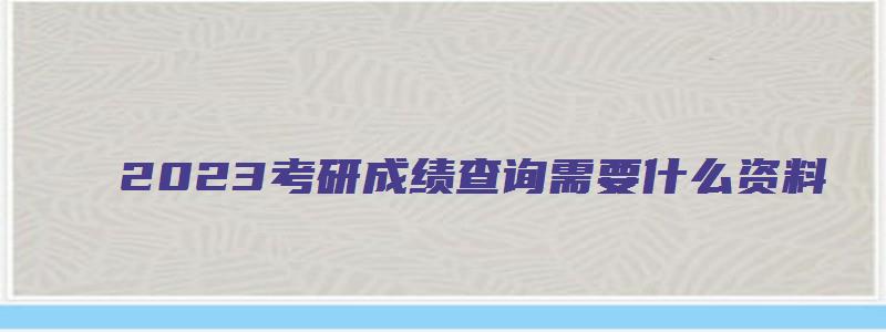 2023考研成绩查询需要什么资料