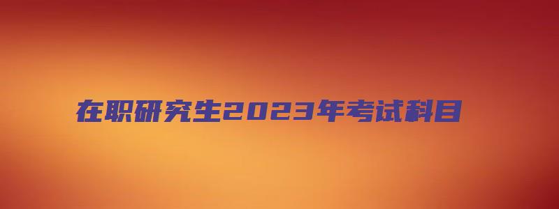 在职研究生2023年考试科目