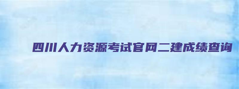 四川人力资源考试官网二建成绩查询