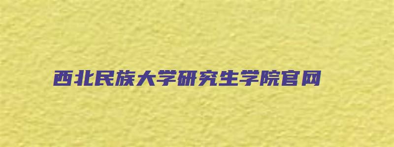 西北民族大学研究生学院官网