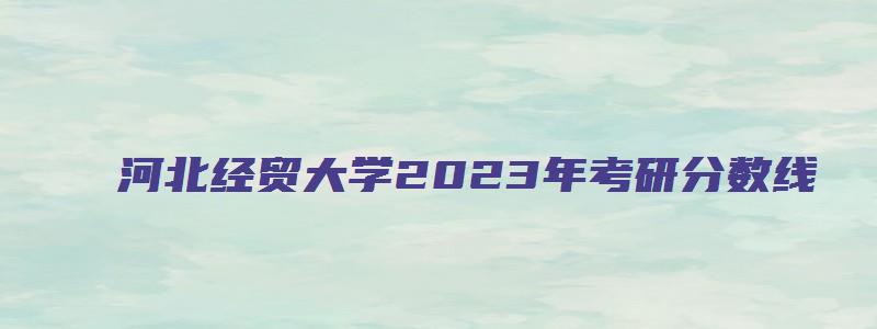 河北经贸大学2023年考研分数线