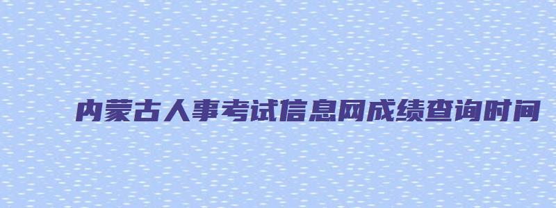 内蒙古人事考试信息网成绩查询时间