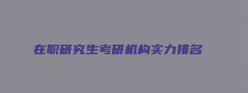 在职研究生考研机构实力排名