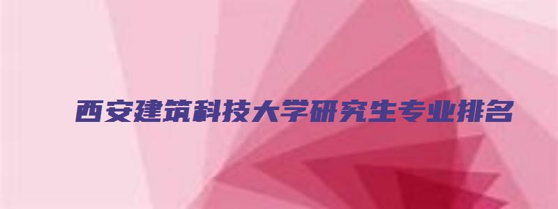 西安建筑科技大学研究生专业排名