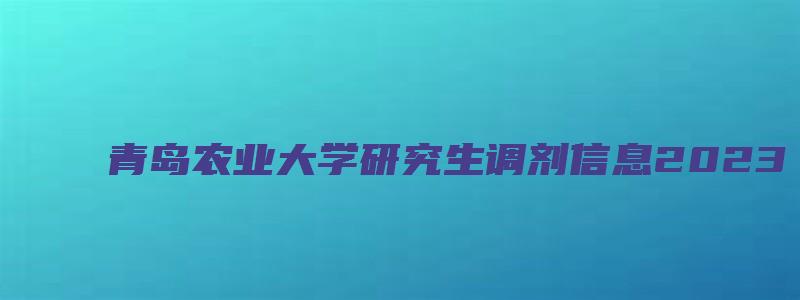 青岛农业大学研究生调剂信息2023