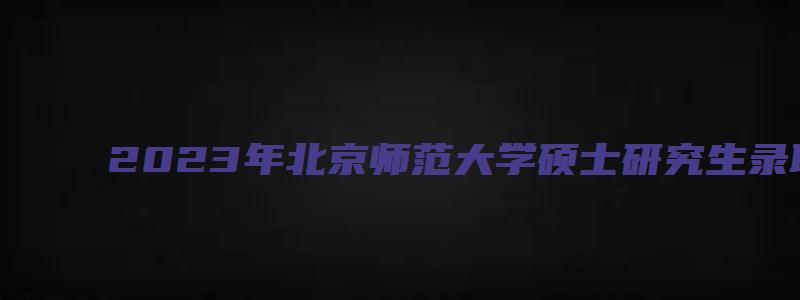 2023年北京师范大学硕士研究生录取通知书发放通知