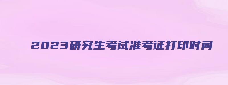 2023研究生考试准考证打印时间