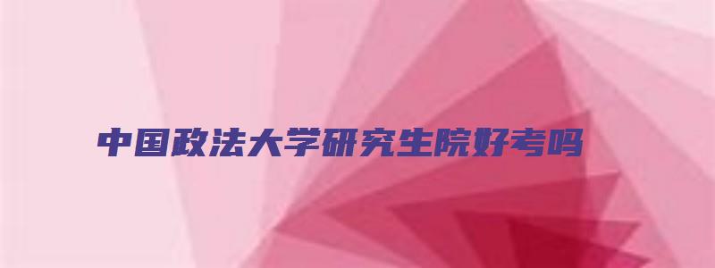 中国政法大学研究生院好考吗