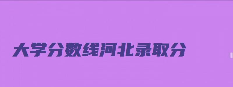 大学分数线河北录取分