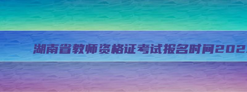 湖南省教师资格证考试报名时间2023下半年