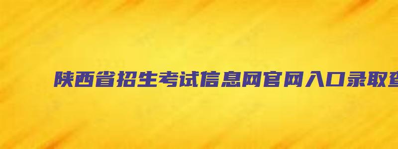 陕西省招生考试信息网官网入口录取查询