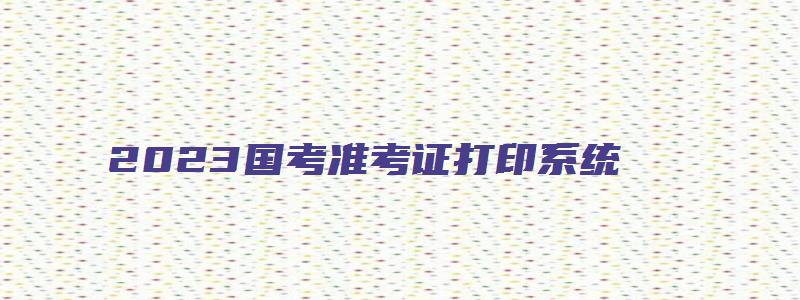 2023国考准考证打印系统