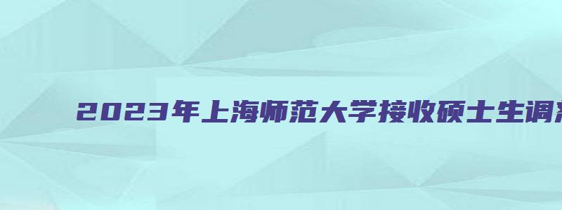 2023年上海师范大学接收硕士生调剂办法