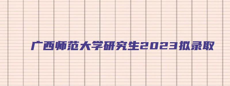 广西师范大学研究生2023拟录取