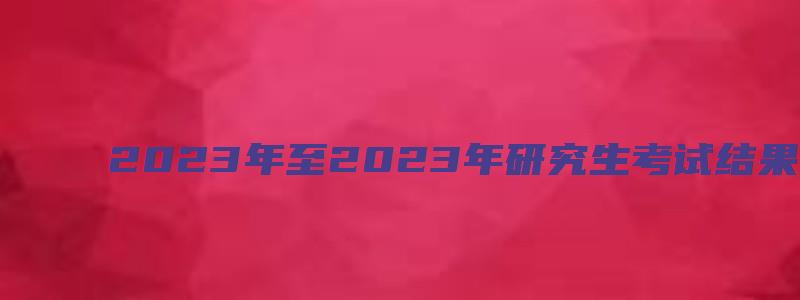 2023年至2023年研究生考试结果