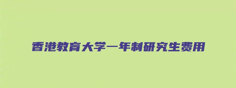 香港教育大学一年制研究生费用