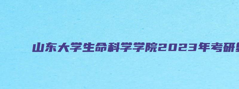 山东大学生命科学学院2023年考研复试有关通知