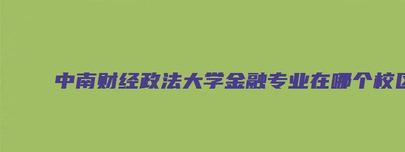 中南财经政法大学金融专业在哪个校区