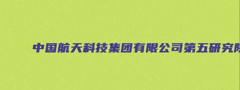 中国航天科技集团有限公司第五研究院西安分院