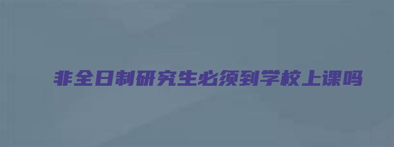 非全日制研究生必须到学校上课吗