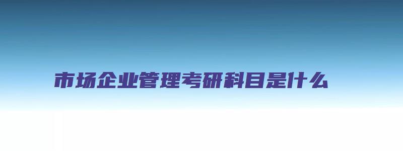 市场企业管理考研科目是什么