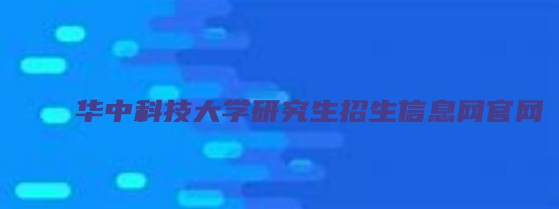 华中科技大学研究生招生信息网官网