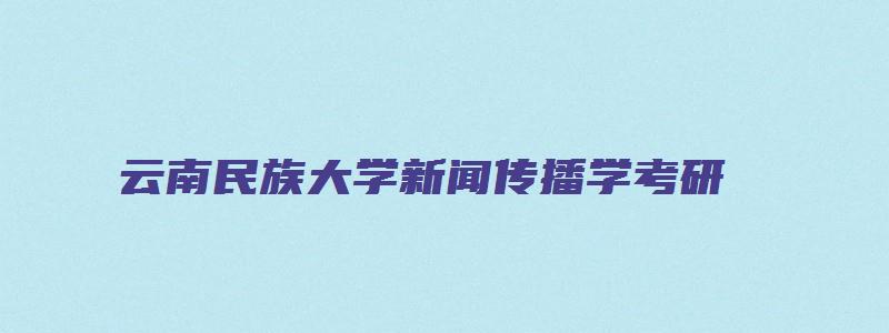 云南民族大学新闻传播学考研