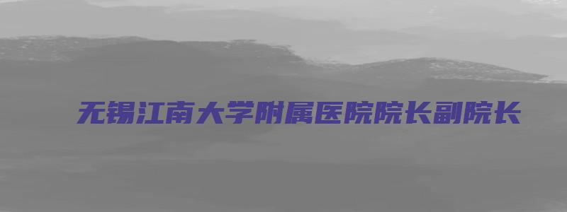 无锡江南大学附属医院院长副院长