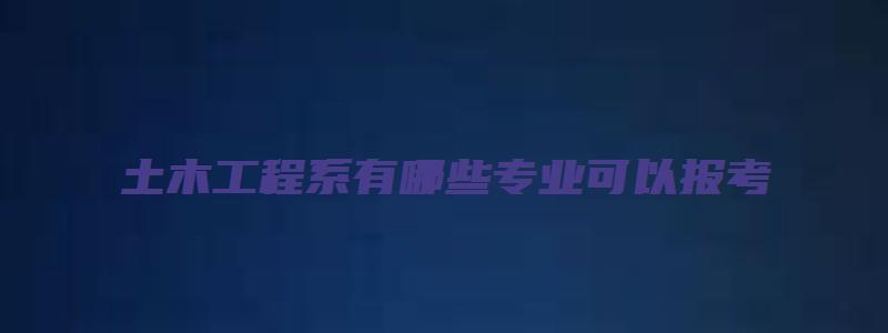 土木工程系有哪些专业可以报考