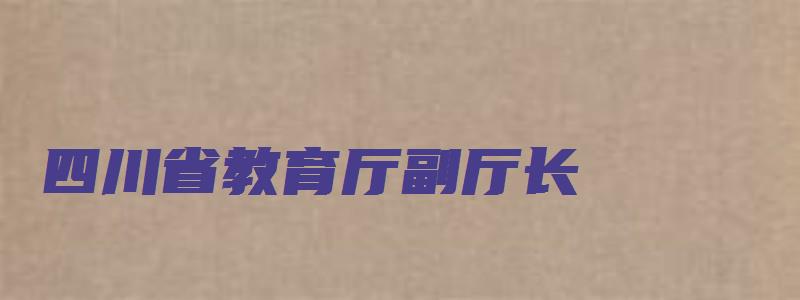 四川省教育厅副厅长