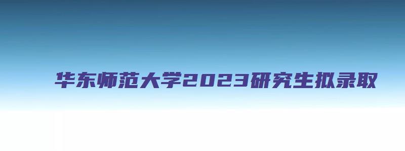 华东师范大学2023研究生拟录取